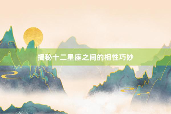 揭秘十二星座之间的相性巧妙