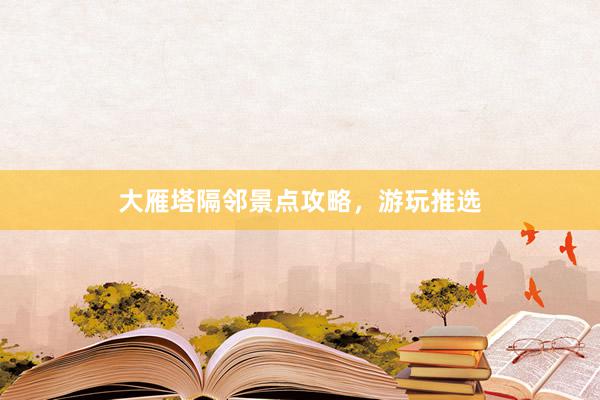 大雁塔隔邻景点攻略，游玩推选