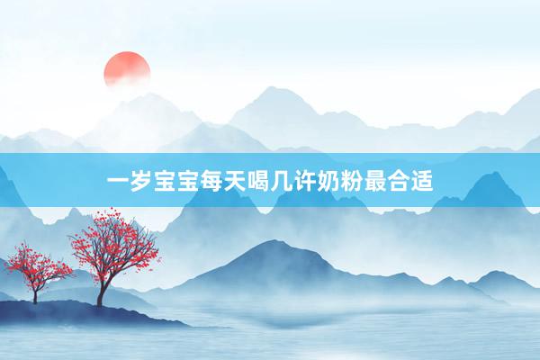 一岁宝宝每天喝几许奶粉最合适